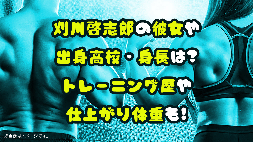 刈川啓志郎の彼女や出身高校・身長は?トレーニング歴や仕上がり体重も!