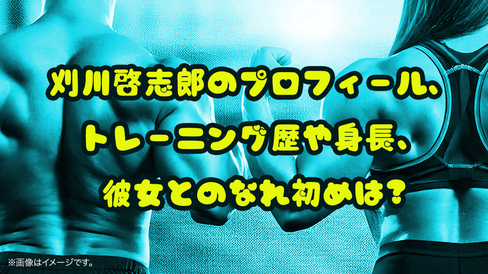 刈川啓志郎のプロフィール、トレーニング歴や身長、彼女とのなれ初めは?